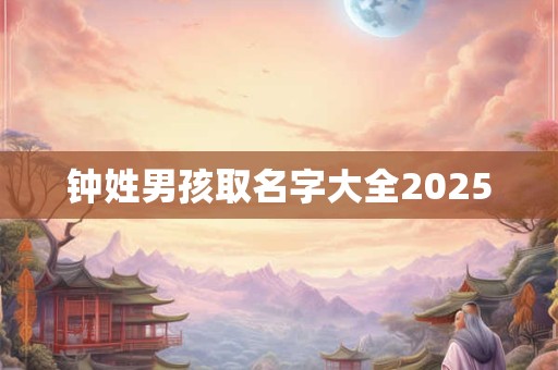 钟姓男孩取名字大全2025 钟姓男孩取名字大全2025