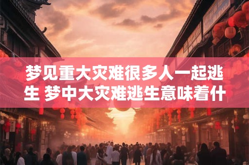 梦见重大灾难很多人一起逃生 梦中大灾难逃生意味着什么