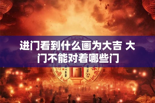 进门看到什么画为大吉 大门不能对着哪些门 进门看到什么画为大吉 大门不能对着哪些门