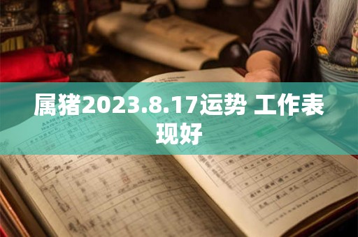 属猪2023.8.17运势 工作表现好