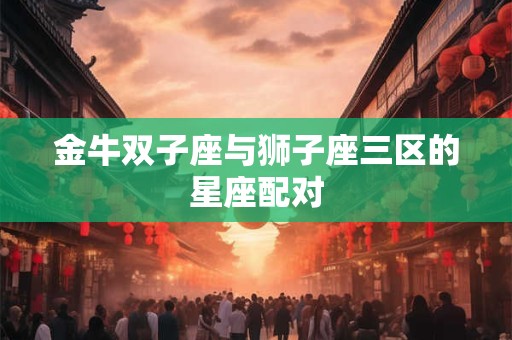 金牛双子座与狮子座三区的星座配对