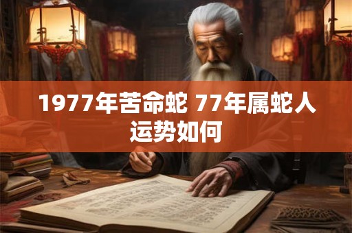 1977年苦命蛇 77年属蛇人运势如何
