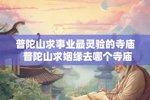 普陀山求事业最灵验的寺庙 普陀山求姻缘去哪个寺庙最灵验 普陀山求事业最灵验的寺庙 普陀山求姻缘去哪个寺庙最灵验