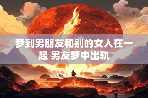 梦到男朋友和别的女人在一起 男友梦中出轨