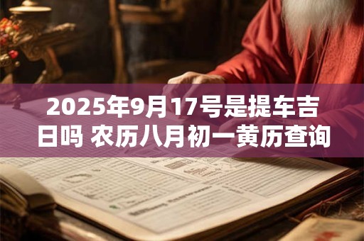 2025年9月17号是提车吉日吗 农历八月初一黄历查询