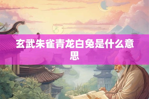 玄武朱雀青龙白兔是什么意思