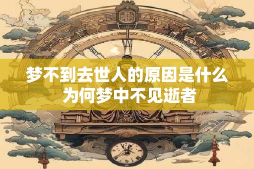 梦不到去世人的原因是什么 为何梦中不见逝者