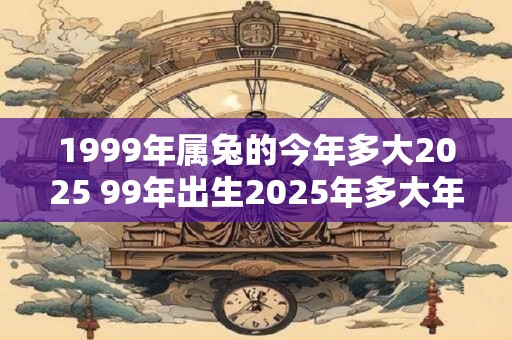 1999年属兔的今年多大2025 99年出生2025年多大年龄
