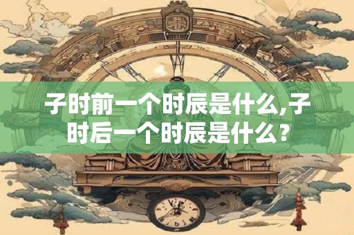 子时前一个时辰是什么,子时后一个时辰是什么？