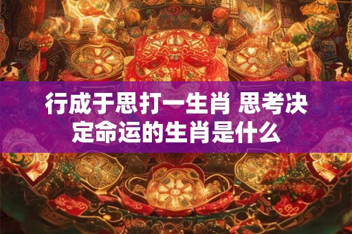 行成于思打一生肖 思考决定命运的生肖是什么