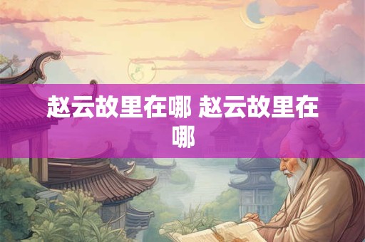 赵云故里在哪 赵云故里在哪