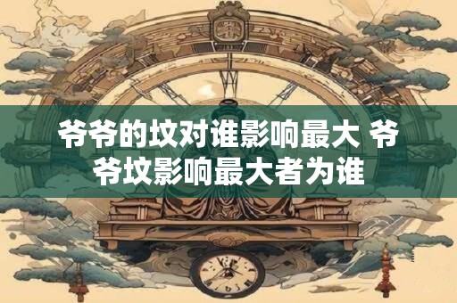 爷爷的坟对谁影响最大 爷爷坟影响最大者为谁