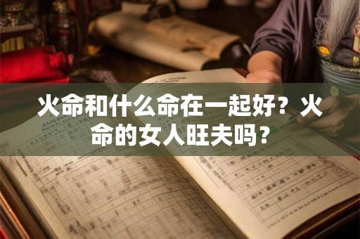 火命和什么命在一起好？火命的女人旺夫吗？