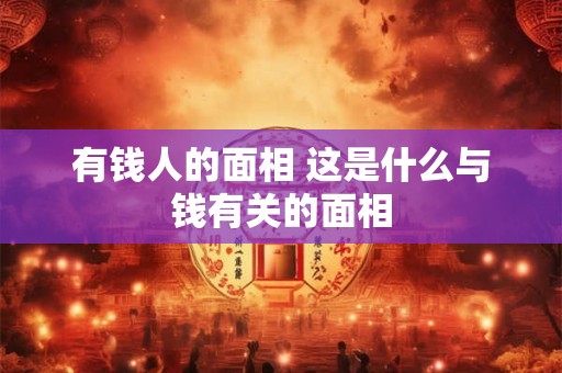 有钱人的面相 这是什么与钱有关的面相