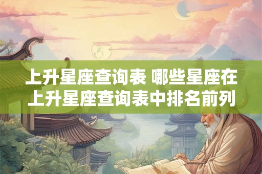 上升星座查询表 哪些星座在上升星座查询表中排名前列