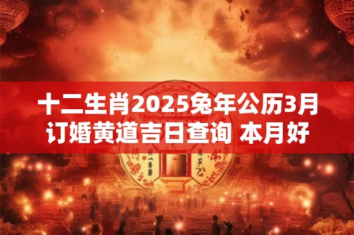 十二生肖2025兔年公历3月订婚黄道吉日查询 本月好日子分析
