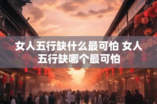 女人五行缺什么最可怕 女人五行缺哪个最可怕