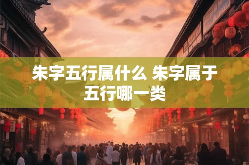 朱字五行属什么 朱字属于五行哪一类