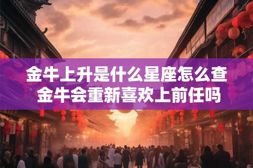 金牛上升是什么星座怎么查 金牛会重新喜欢上前任吗