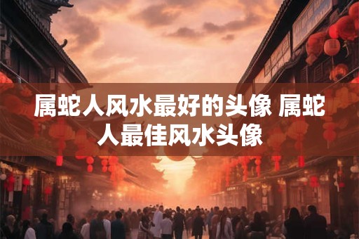 属蛇人风水最好的头像 属蛇人最佳风水头像