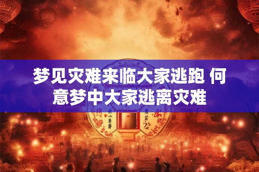 梦见灾难来临大家逃跑 何意梦中大家逃离灾难 梦见灾难来临大家逃跑 何意梦中大家逃离灾难