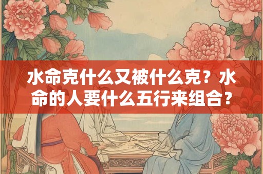 水命克什么又被什么克？水命的人要什么五行来组合？