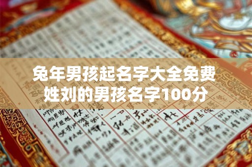 兔年男孩起名字大全免费 姓刘的男孩名字100分