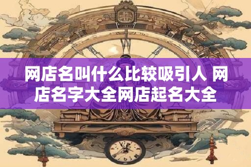 网店名叫什么比较吸引人 网店名字大全网店起名大全