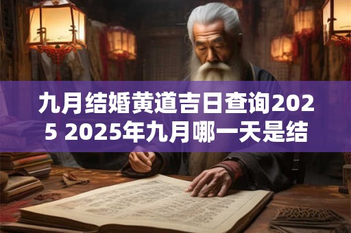 九月结婚黄道吉日查询2025 2025年九月哪一天是结婚黄道吉日