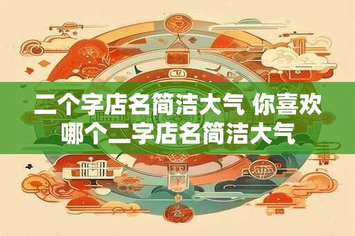 二个字店名简洁大气 你喜欢哪个二字店名简洁大气 二个字店名简洁大气 你喜欢哪个二字店名简洁大气