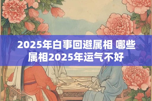 2025年白事回避属相 哪些属相2025年运气不好