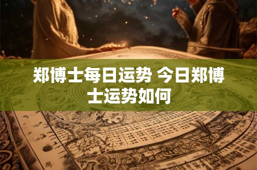 郑博士每日运势 今日郑博士运势如何