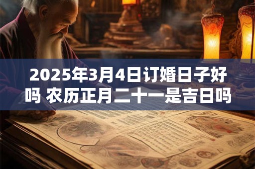 2025年3月4日订婚日子好吗 农历正月二十一是吉日吗