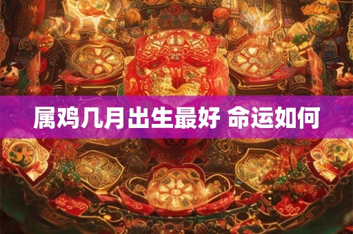 属鸡几月出生最好 命运如何 属鸡几月出生最好 命运如何