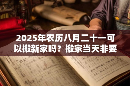 2025年农历八月二十一可以搬新家吗？搬家当天非要请客吗？