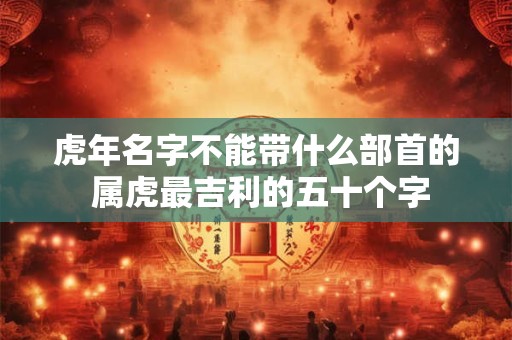 虎年名字不能带什么部首的 属虎最吉利的五十个字