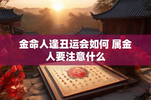 金命人逢丑运会如何 属金人要注意什么