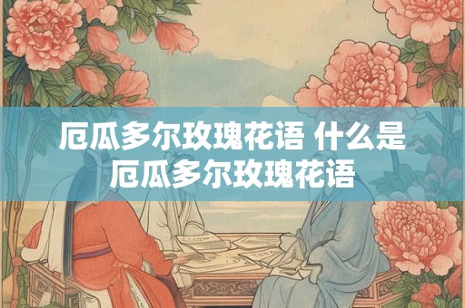 厄瓜多尔玫瑰花语 什么是厄瓜多尔玫瑰花语