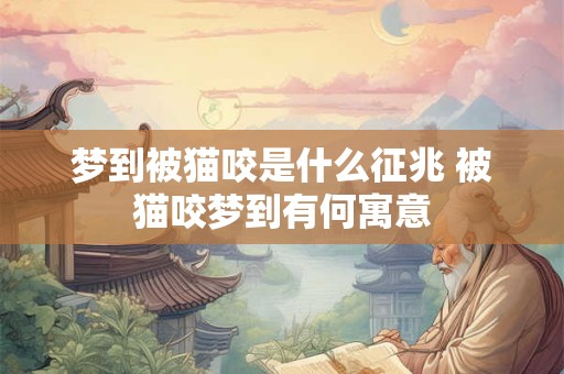 梦到被猫咬是什么征兆 被猫咬梦到有何寓意