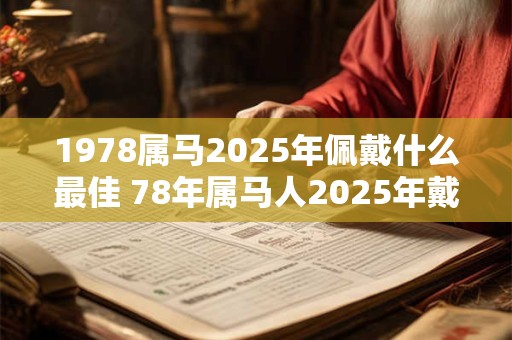 1978属马2025年佩戴什么最佳 78年属马人2025年戴什么化太岁