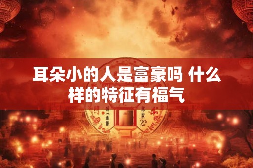 耳朵小的人是富豪吗 什么样的特征有福气