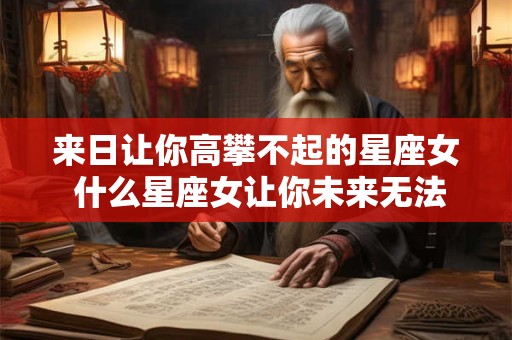 来日让你高攀不起的星座女 什么星座女让你未来无法比拟