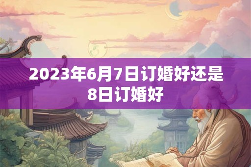 2023年6月7日订婚好还是8日订婚好