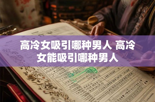 高冷女吸引哪种男人 高冷女能吸引哪种男人
