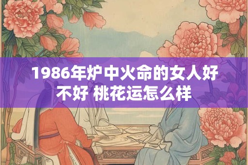 1986年炉中火命的女人好不好 桃花运怎么样