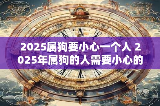 2025属狗要小心一个人 2025年属狗的人需要小心的那个人是谁