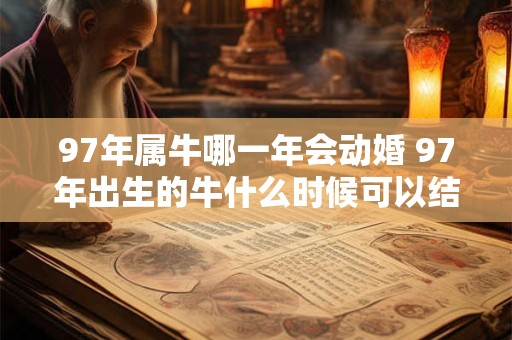 97年属牛哪一年会动婚 97年出生的牛什么时候可以结婚