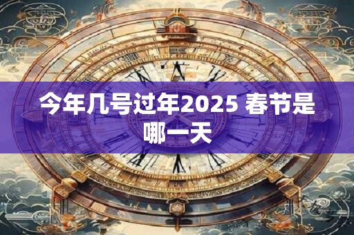 今年几号过年2025 春节是哪一天