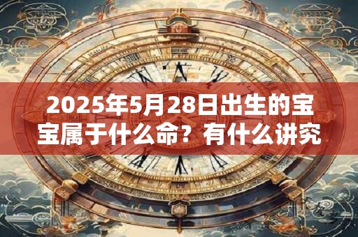 2025年5月28日出生的宝宝属于什么命？有什么讲究？