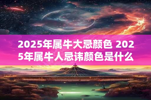 2026年属牛大忌颜色 2026年属牛人忌讳颜色是什么 2026年属牛大忌颜色 2026年属牛人忌讳颜色是什么